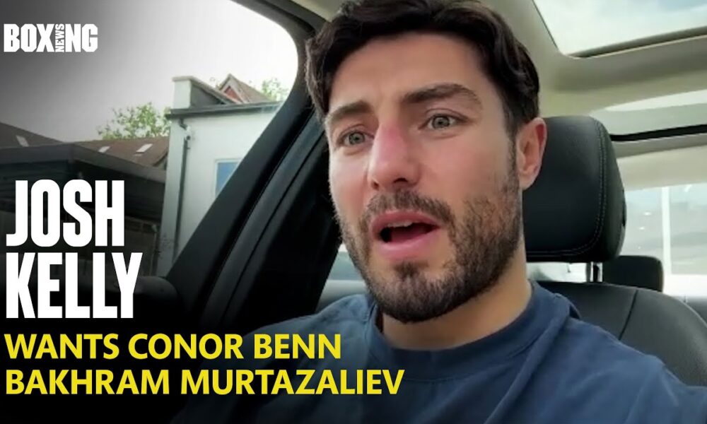 Josh Kelly Wants Conor Benn & Bakhram Murtazaliev