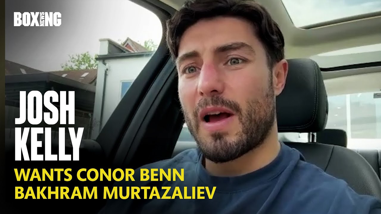 Josh Kelly Wants Conor Benn & Bakhram Murtazaliev
